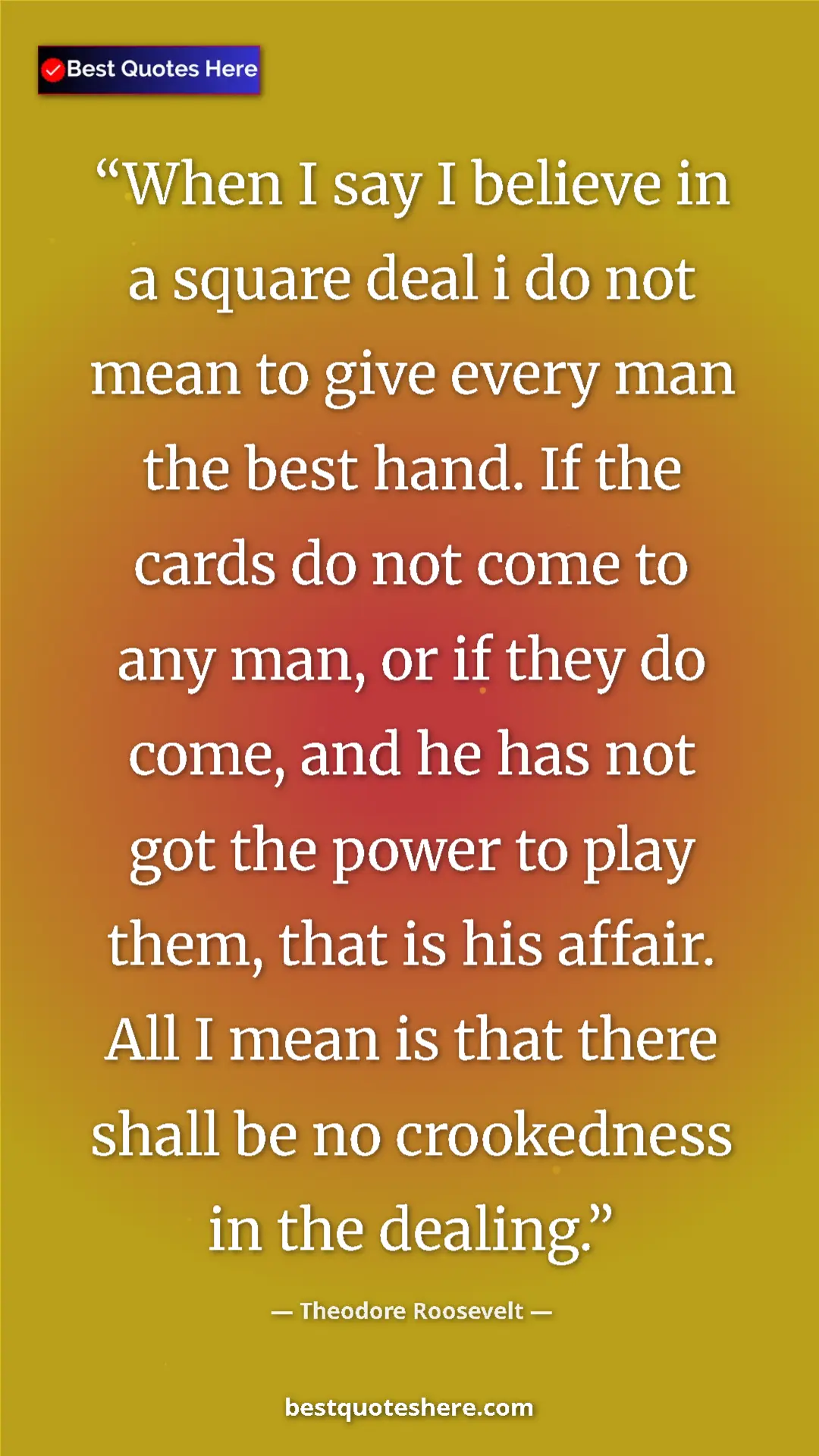Theodore Roosevelt Quote Card: "When I say I believe in a square deal i do not mean to give..." Pinterest quote poster by Theodore Roosevelt: "When I say I believe in a square deal i do not mean to give..."
