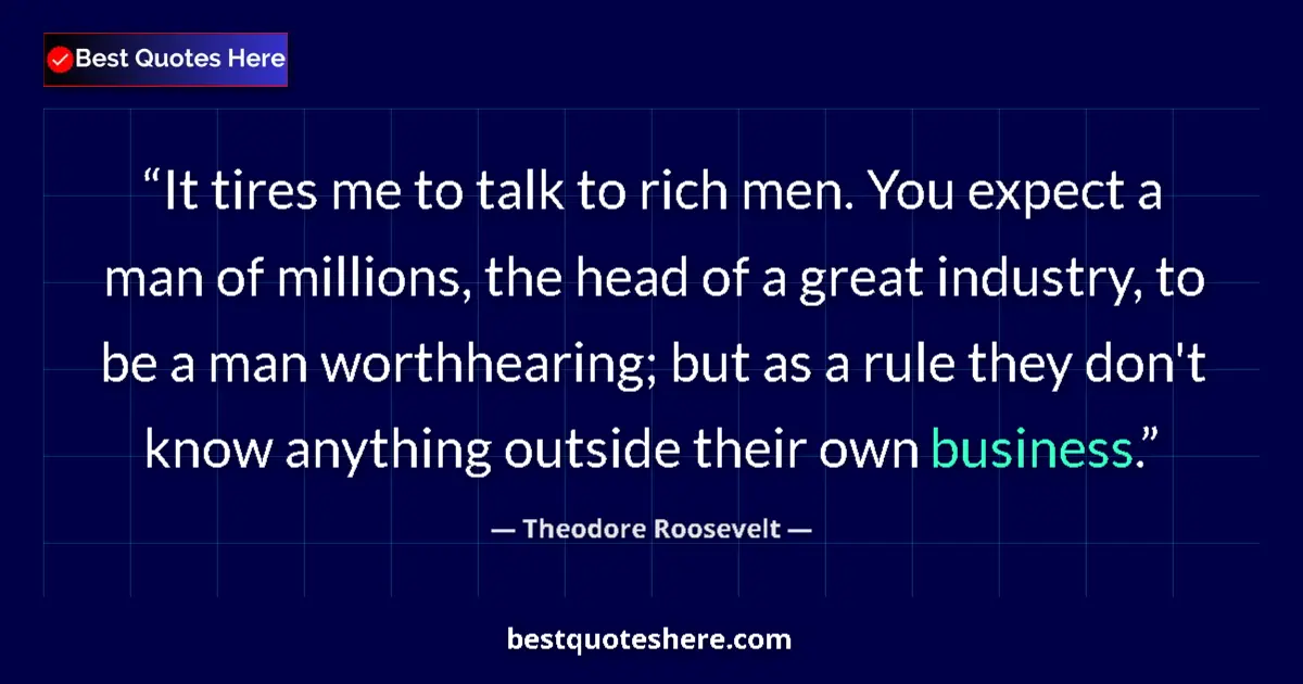 Quote by Theodore Roosevelt: It tires me to talk to rich men. You expect a man of millions, the head of a great industry, to be a...