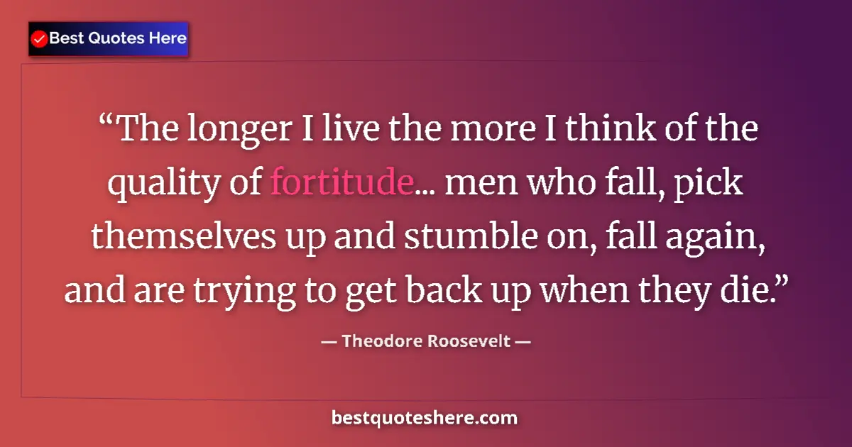 Quote by Theodore Roosevelt: The longer I live the more I think of the quality of fortitude... men who fall, pick themselves up a...