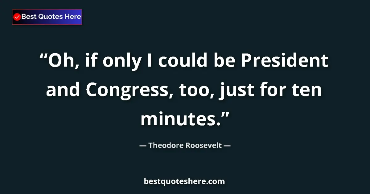 Quote by Theodore Roosevelt: Oh, if only I could be President and Congress, too, just for ten minutes....