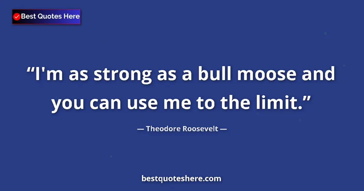 Quote by Theodore Roosevelt: I'm as strong as a bull moose and you can use me to the limit....