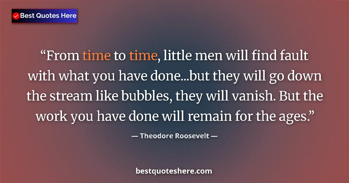 Quote by Theodore Roosevelt: From time to time, little men will find fault with what you have done...but they will go down the st...