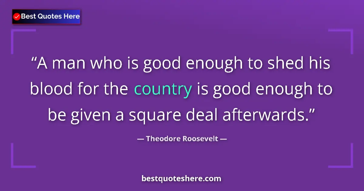 Quote by Theodore Roosevelt: A man who is good enough to shed his blood for the country is good enough to be given a square deal ...