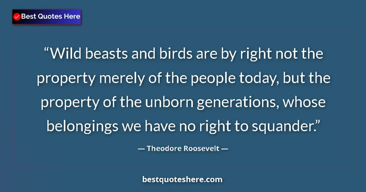 Quote by Theodore Roosevelt: Wild beasts and birds are by right not the property merely of the people today, but the property of ...