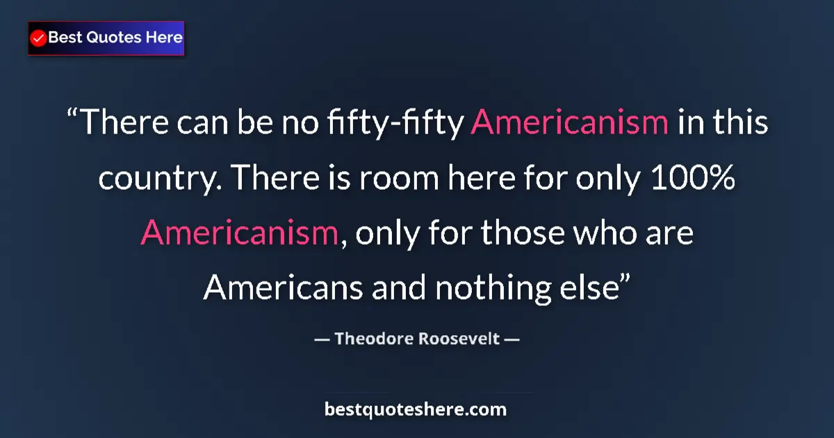 Quote by Theodore Roosevelt: There can be no fifty-fifty Americanism in this country. There is room here for only 100% Americanis...