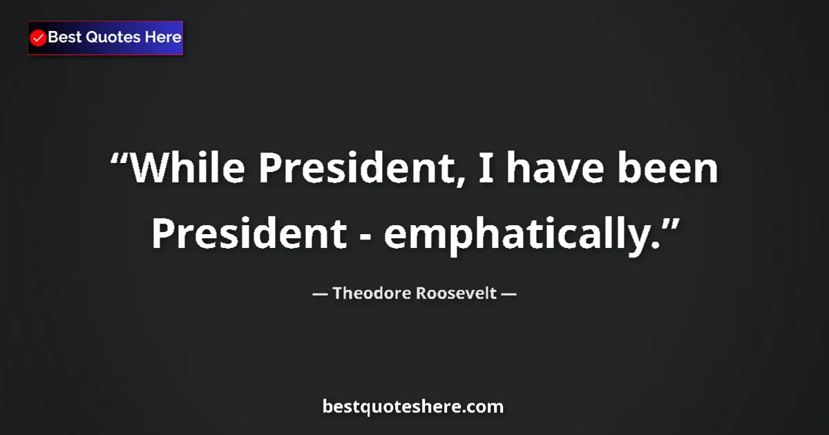 Quote by Theodore Roosevelt: While President, I have been President - emphatically....