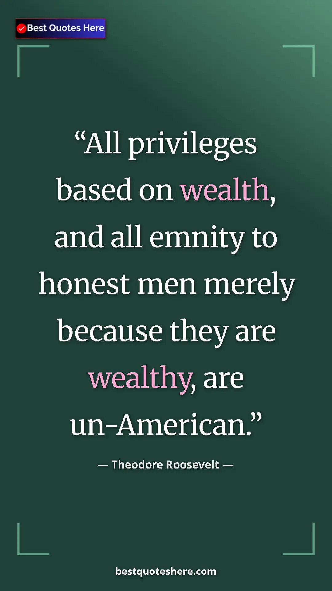 Pinterest quote poster by Theodore Roosevelt: "All privileges based on wealth, and all emnity to honest..."