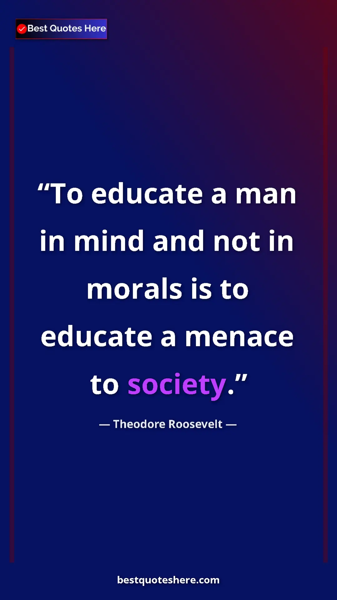 Theodore Roosevelt Quote Card: "To educate a man in mind and not in morals is to educate a..." Pinterest quote poster by Theodore Roosevelt: "To educate a man in mind and not in morals is to educate a..."