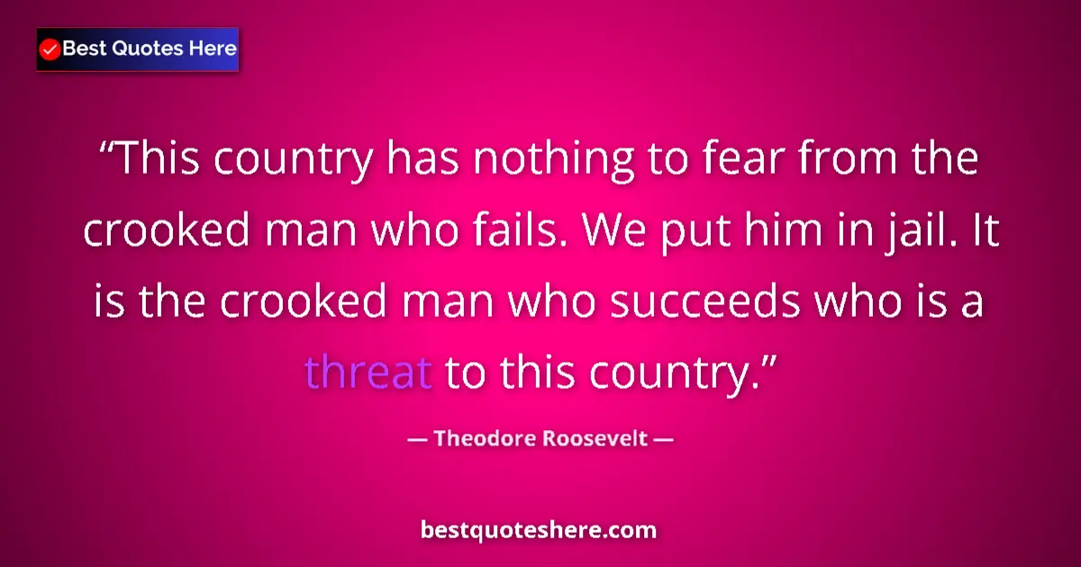 Quote by Theodore Roosevelt: This country has nothing to fear from the crooked man who fails. We put him in jail. It is the crook...