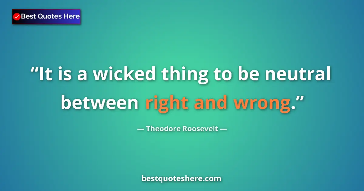 Quote by Theodore Roosevelt: It is a wicked thing to be neutral between right and wrong....
