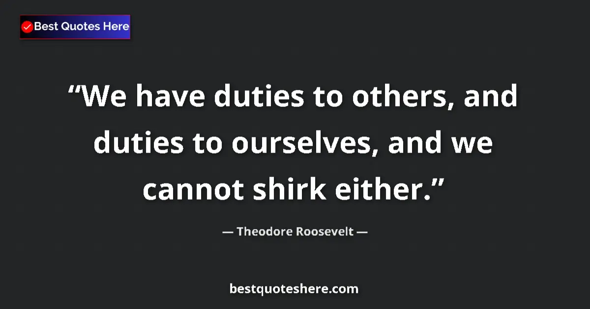 Quote by Theodore Roosevelt: We have duties to others, and duties to ourselves, and we cannot shirk either....