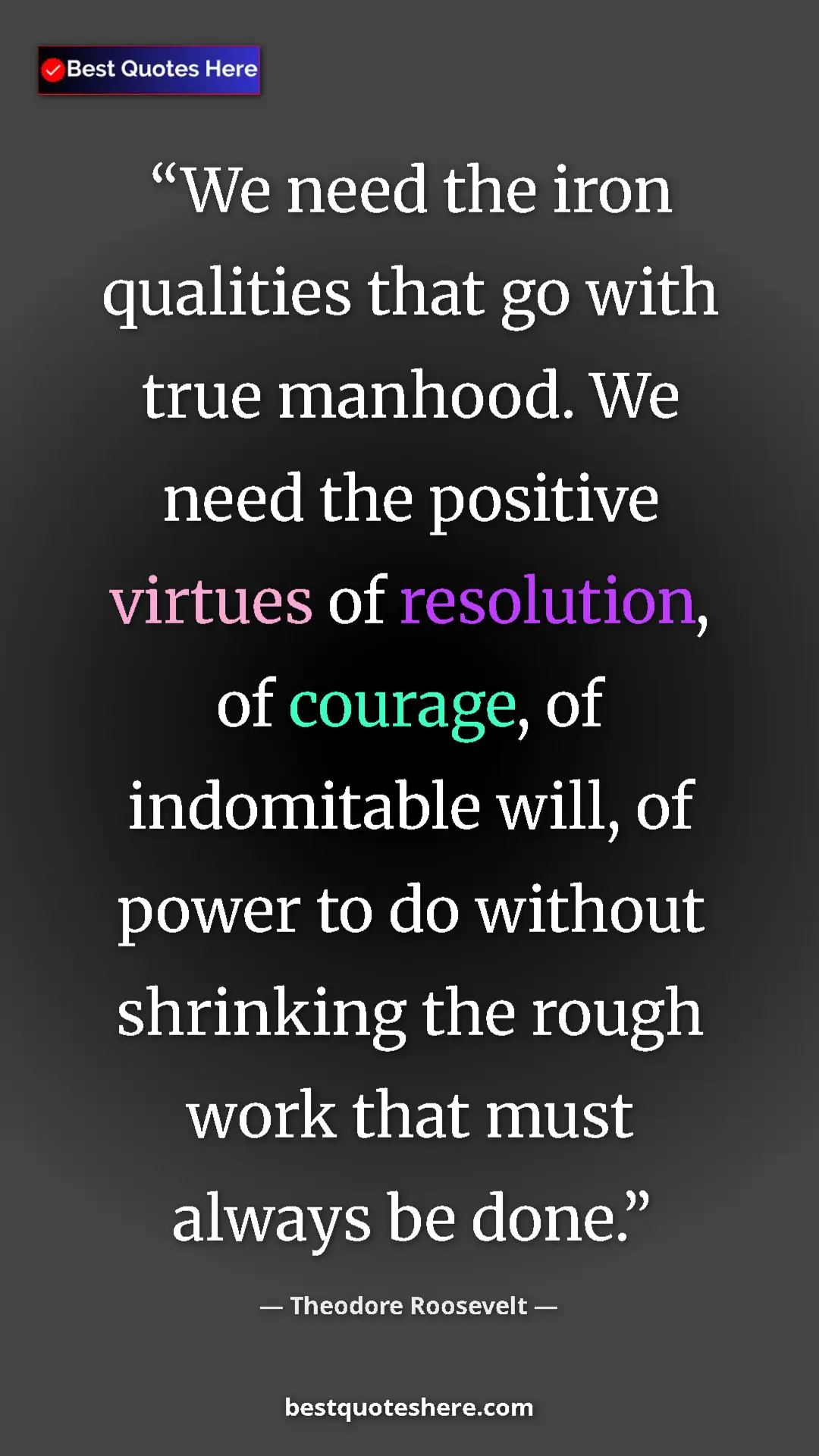 Theodore Roosevelt Quote Card: "We need the iron qualities that go with true manhood. We..." Pinterest quote poster by Theodore Roosevelt: "We need the iron qualities that go with true manhood. We..."
