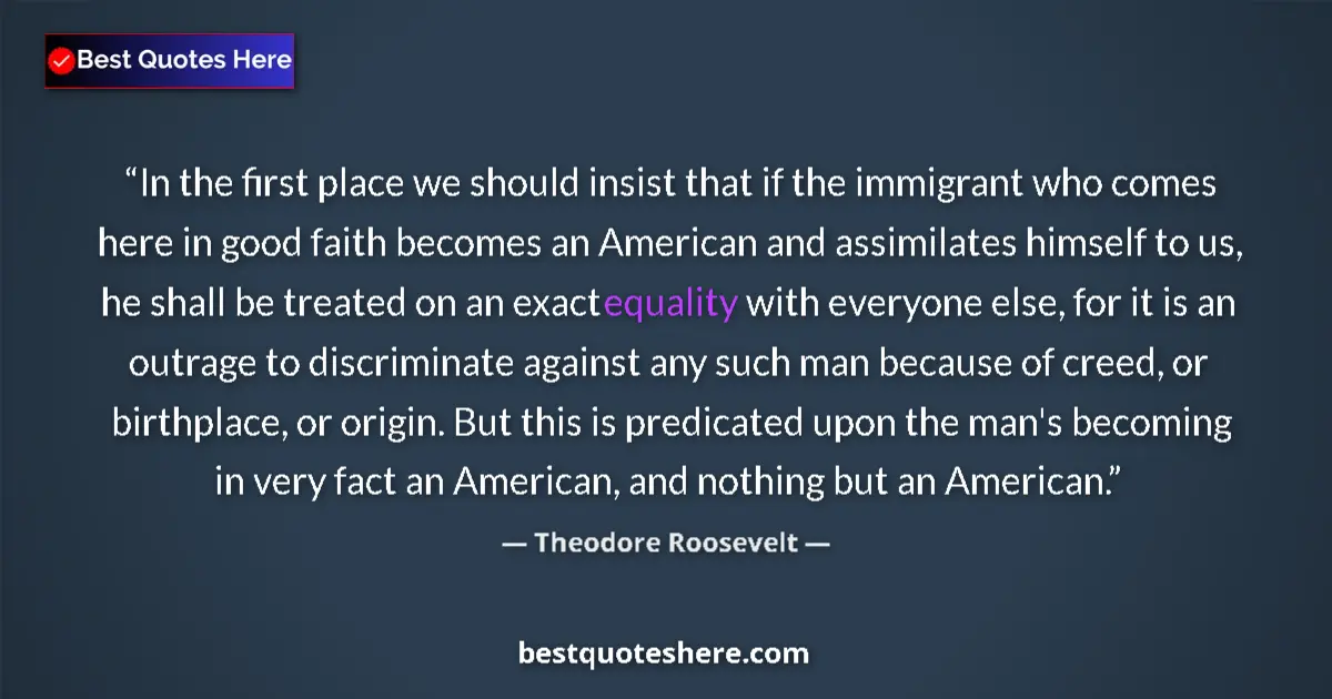 Quote by Theodore Roosevelt: In the first place we should insist that if the immigrant who comes here in good faith becomes an Am...