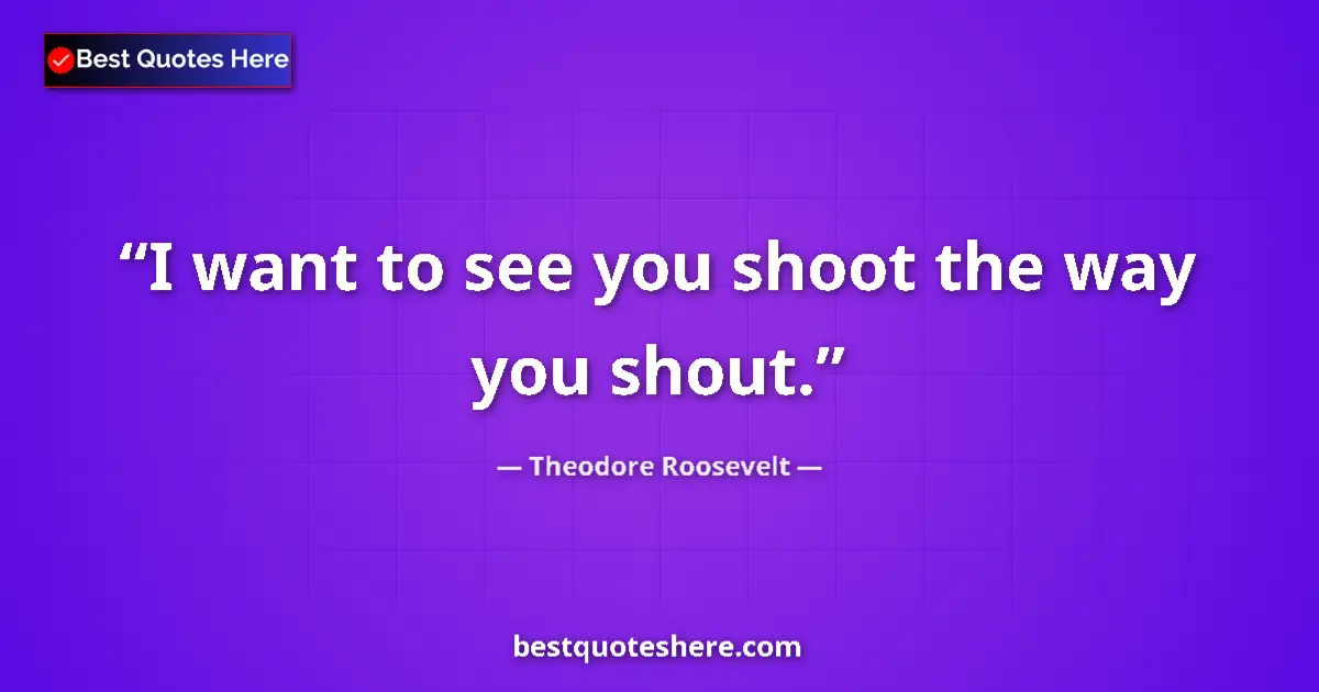 Quote by Theodore Roosevelt: I want to see you shoot the way you shout....