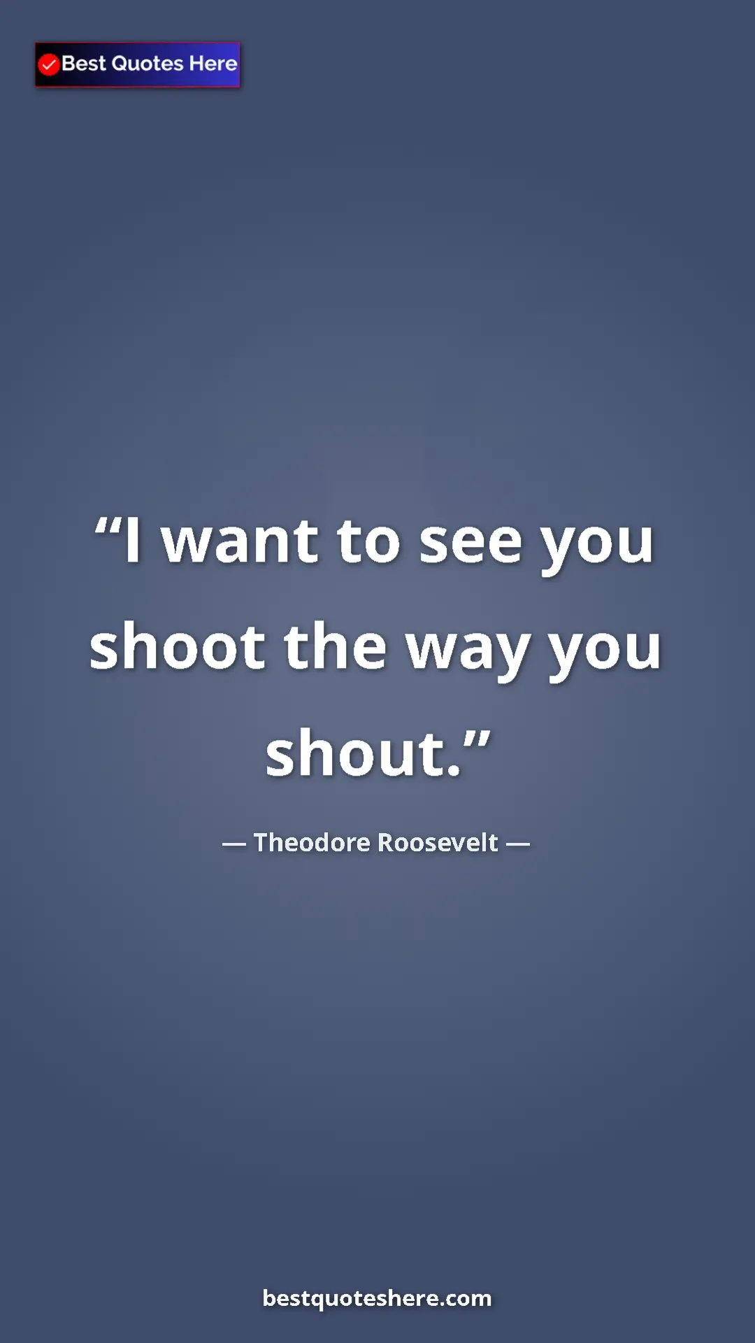 Theodore Roosevelt Quote Card: "I want to see you shoot the way you shout." Pinterest quote poster by Theodore Roosevelt: "I want to see you shoot the way you shout."