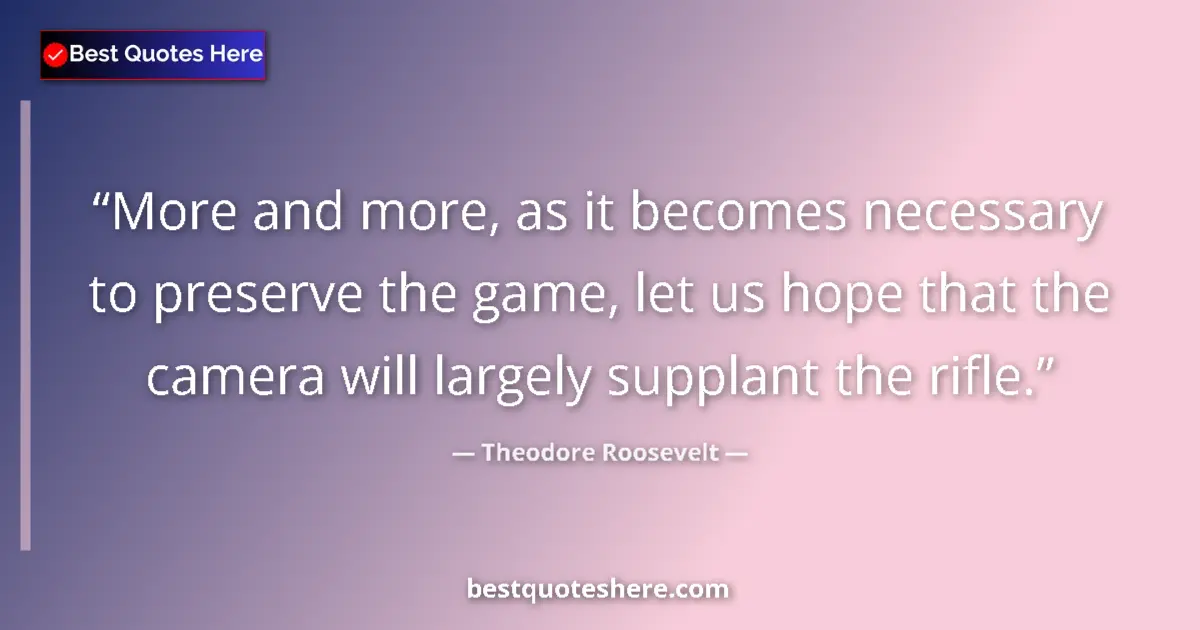 Quote by Theodore Roosevelt: More and more, as it becomes necessary to preserve the game, let us hope that the camera will largel...