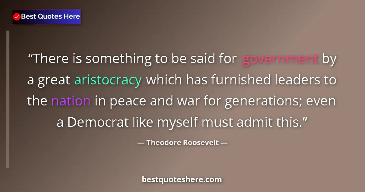 Quote by Theodore Roosevelt: There is something to be said for government by a great aristocracy which has furnished leaders to t...