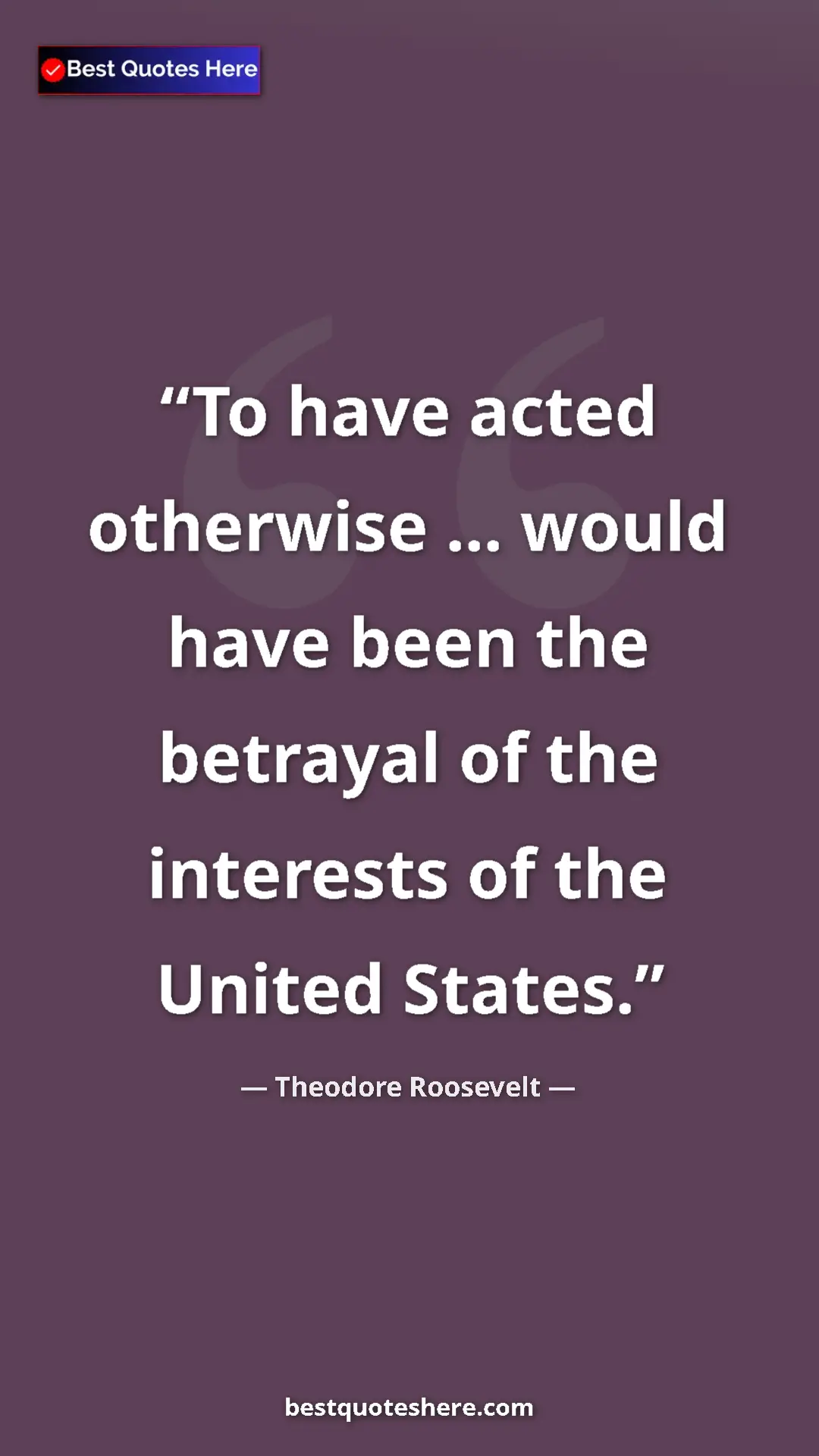 Theodore Roosevelt Quote Card: "To have acted otherwise ... would have been the betrayal of..." Pinterest quote poster by Theodore Roosevelt: "To have acted otherwise ... would have been the betrayal of..."
