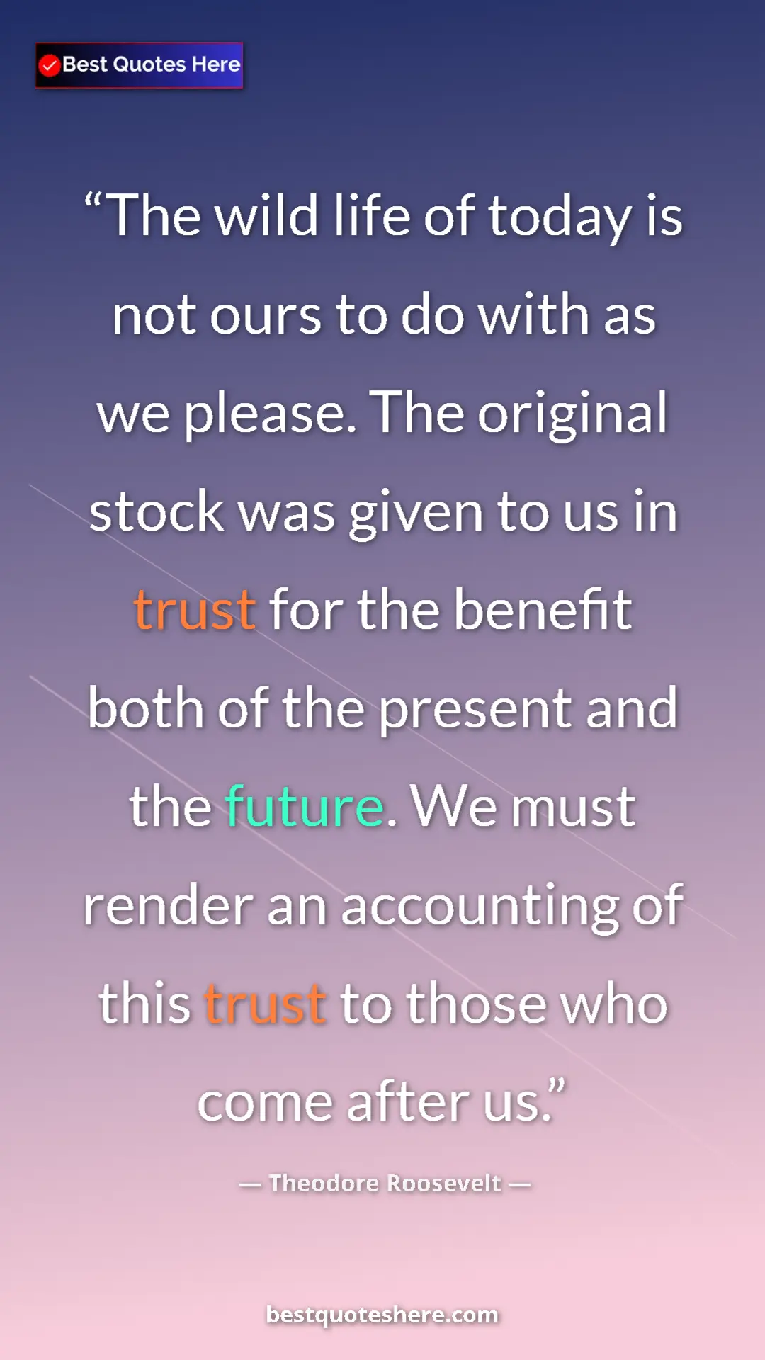 Theodore Roosevelt Quote Card: "The wild life of today is not ours to do with as we please...." Pinterest quote poster by Theodore Roosevelt: "The wild life of today is not ours to do with as we please...."