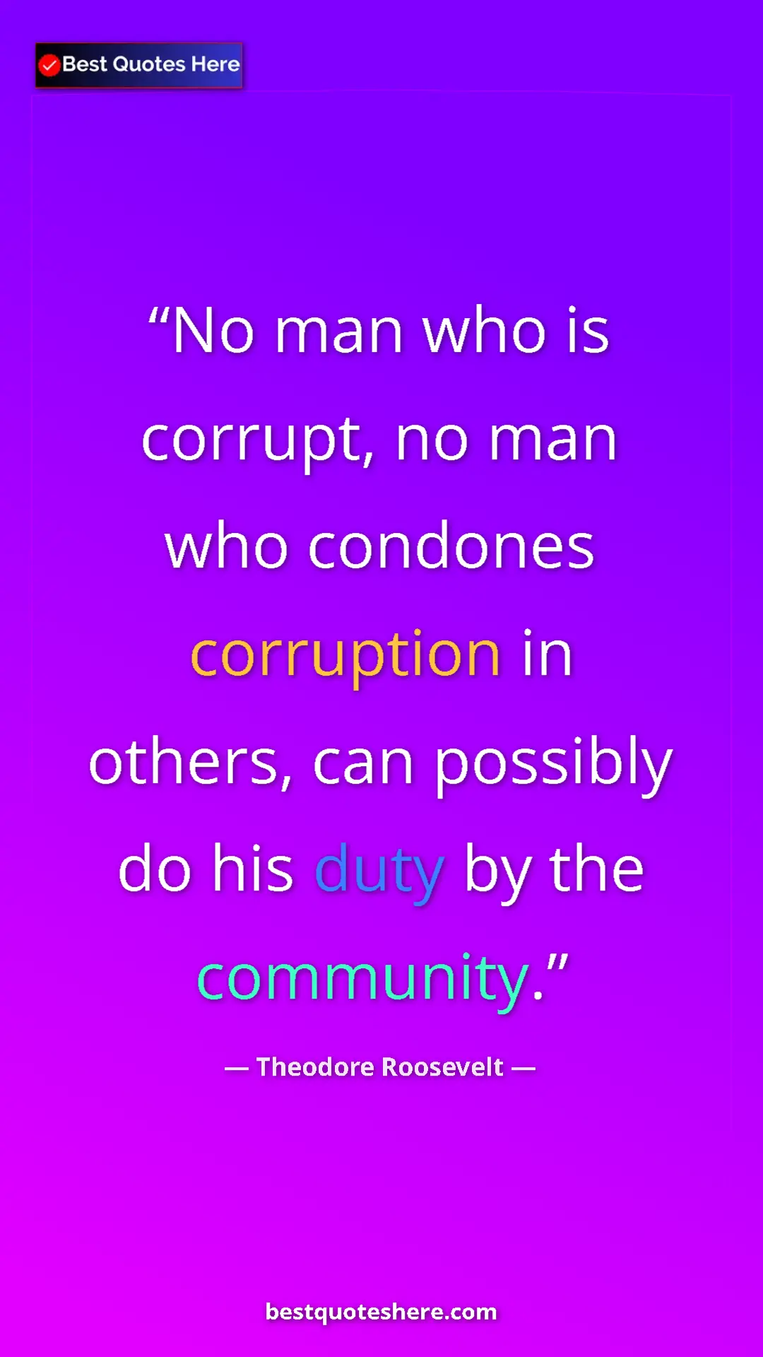 Theodore Roosevelt Quote Card: "No man who is corrupt, no man who condones corruption in..." Pinterest quote poster by Theodore Roosevelt: "No man who is corrupt, no man who condones corruption in..."