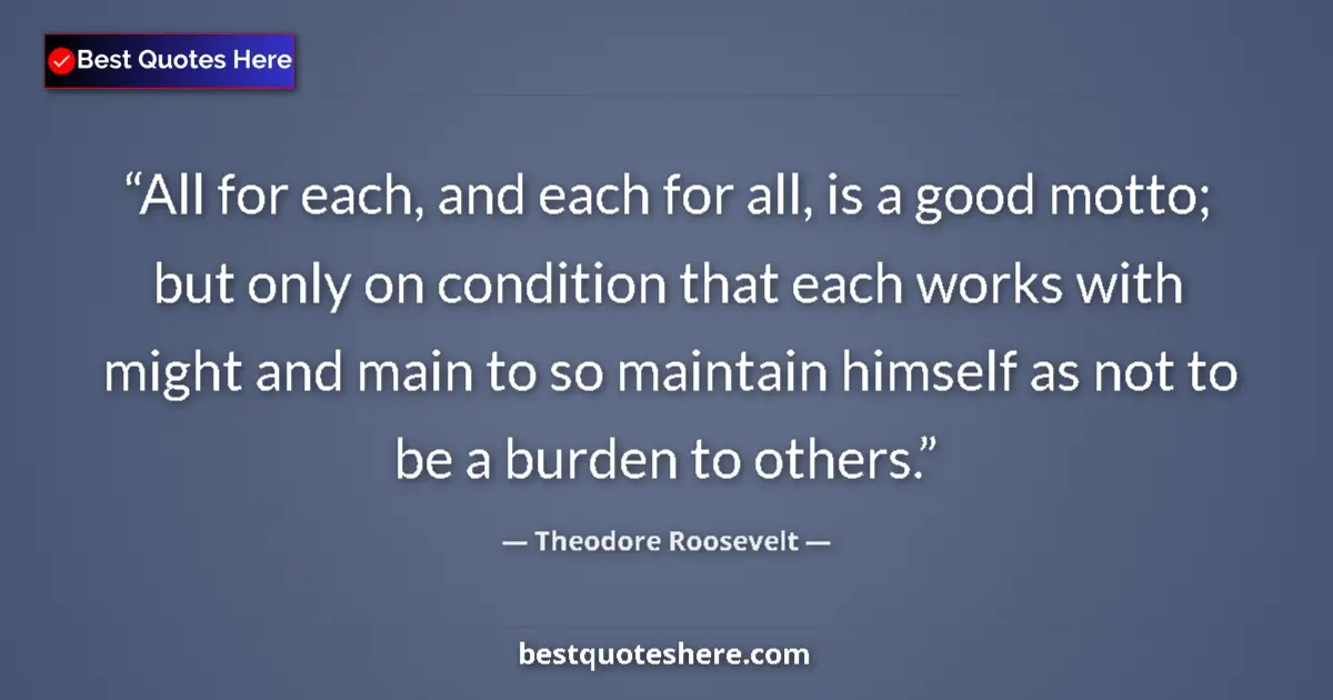 Quote by Theodore Roosevelt: All for each, and each for all, is a good motto; but only on condition that each works with might an...
