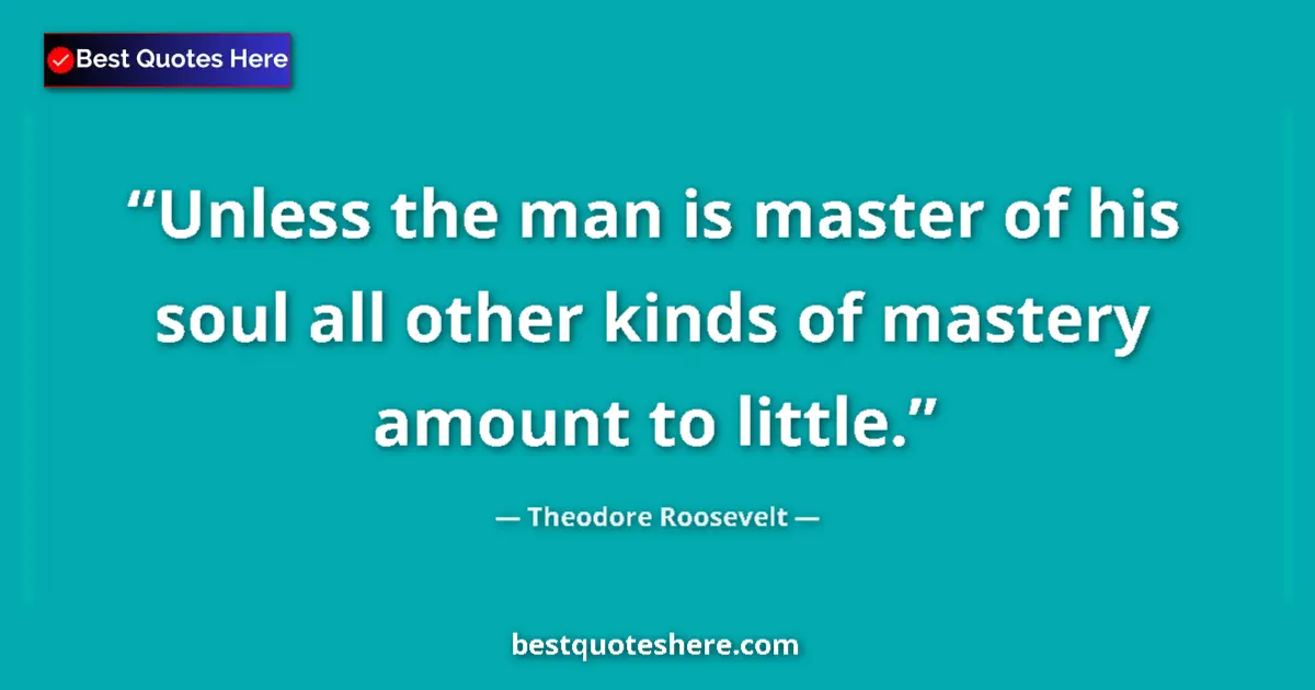 Quote by Theodore Roosevelt: Unless the man is master of his soul all other kinds of mastery amount to little....