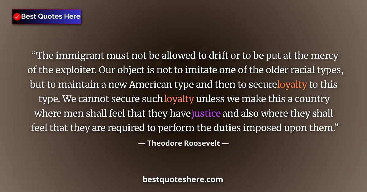 Quote by Theodore Roosevelt: The immigrant must not be allowed to drift or to be put at the mercy of the exploiter. Our object is...