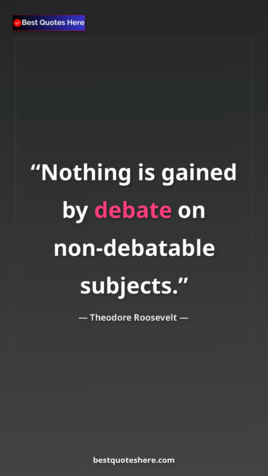 Theodore Roosevelt Quote Card: "Nothing is gained by debate on non-debatable subjects." Pinterest quote poster by Theodore Roosevelt: "Nothing is gained by debate on non-debatable subjects."