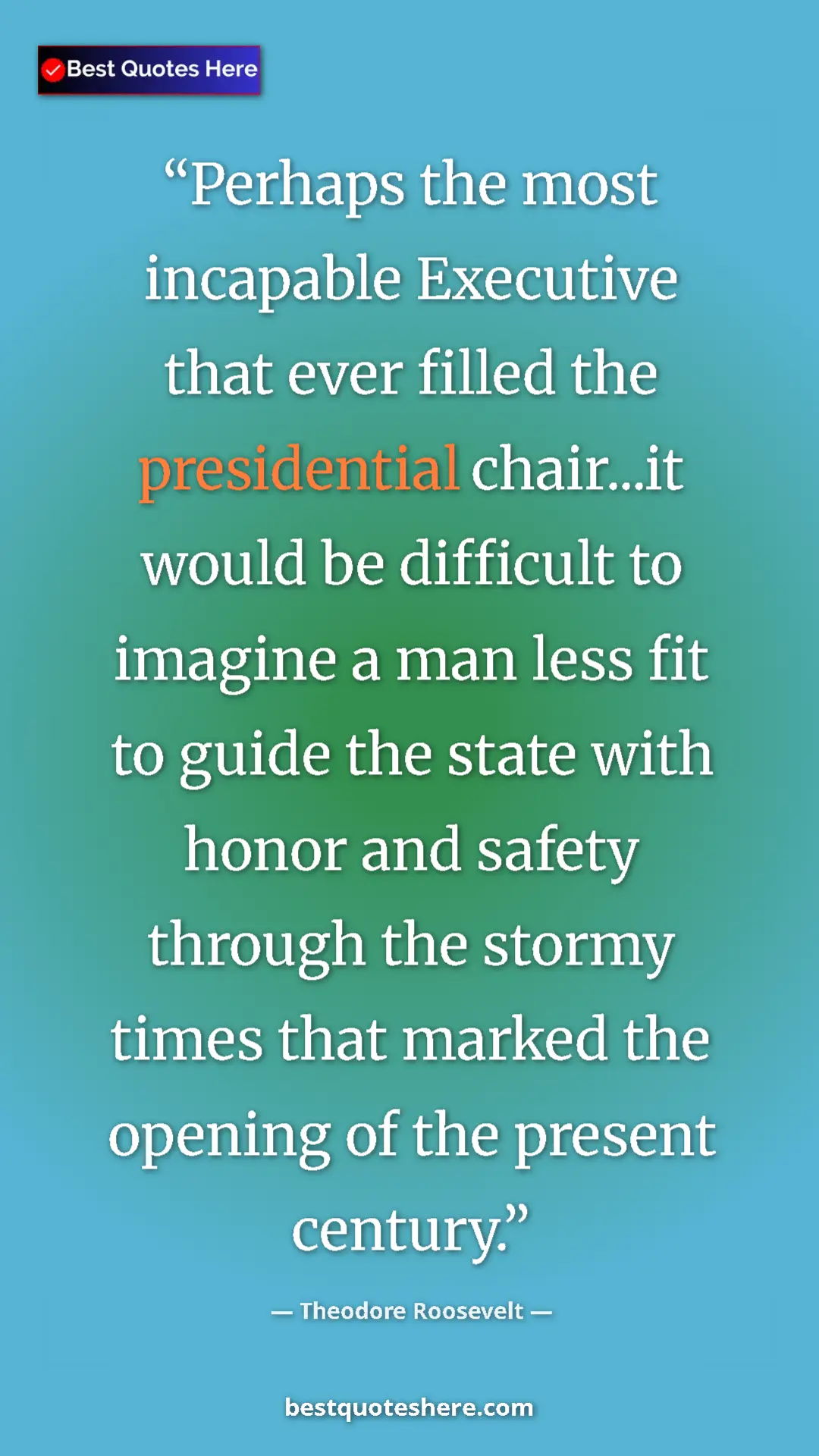 Theodore Roosevelt Quote Card: "Perhaps the most incapable Executive that ever filled the..." Pinterest quote poster by Theodore Roosevelt: "Perhaps the most incapable Executive that ever filled the..."