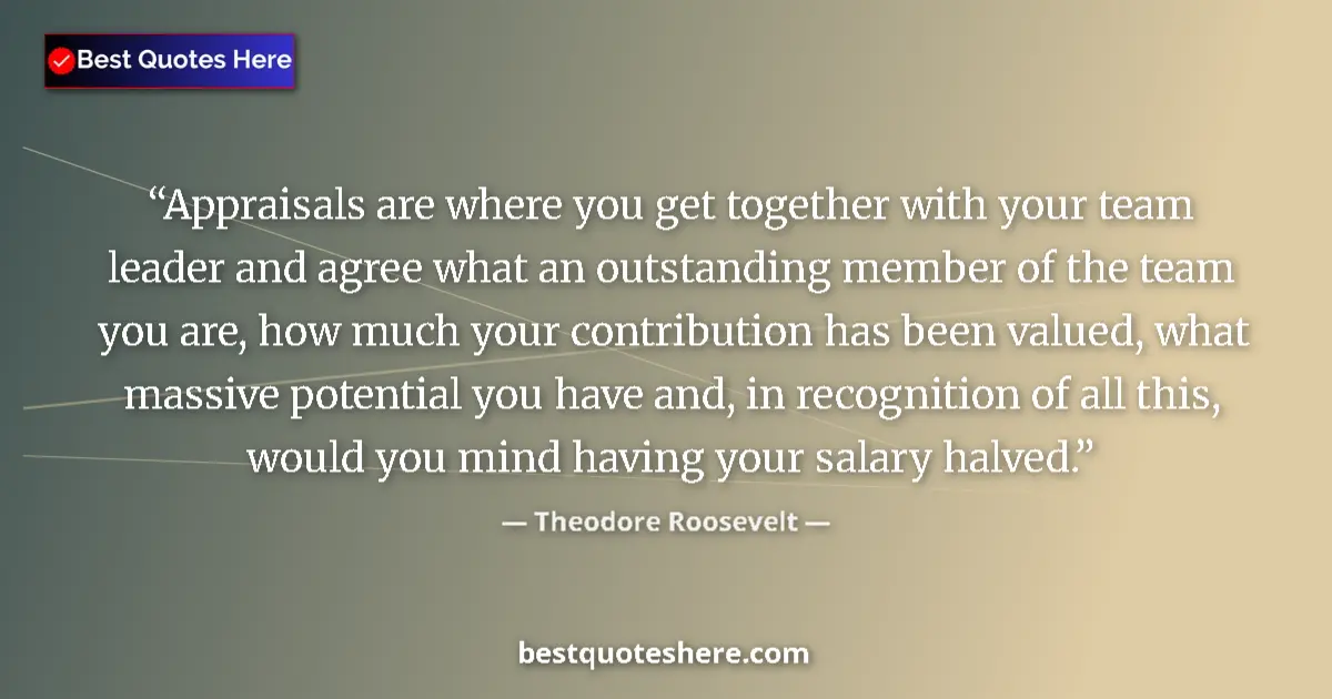 Quote by Theodore Roosevelt: Appraisals are where you get together with your team leader and agree what an outstanding member of ...