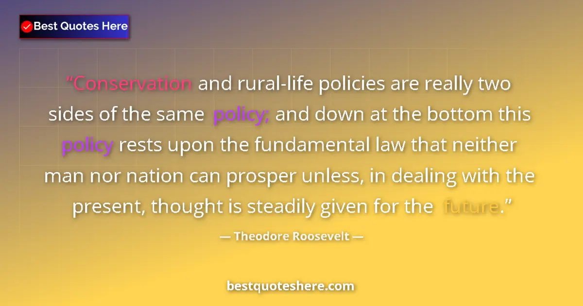 Quote by Theodore Roosevelt: Conservation and rural-life policies are really two sides of the same policy; and down at the bottom...
