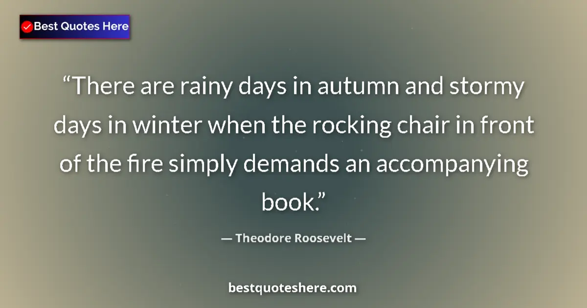 Quote by Theodore Roosevelt: There are rainy days in autumn and stormy days in winter when the rocking chair in front of the fire...