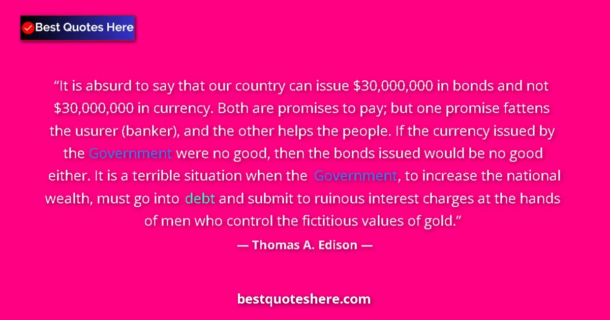 Quote by Thomas A. Edison: It is absurd to say that our country can issue $30,000,000 in bonds and not $30,000,000 in currency....