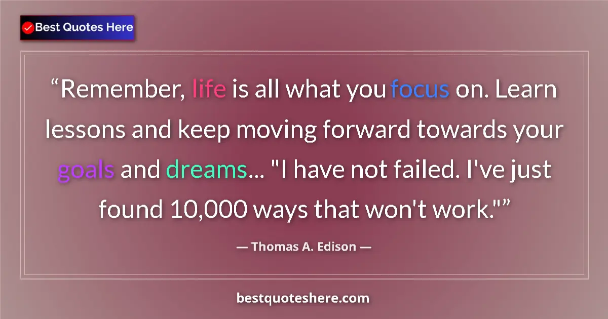 Quote by Thomas A. Edison: Remember, life is all what you focus on. Learn lessons and keep moving forward towards your goals an...