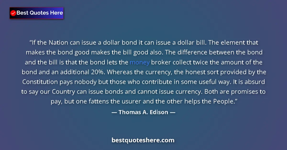 Quote by Thomas A. Edison: If the Nation can issue a dollar bond it can issue a dollar bill. The element that makes the bond go...