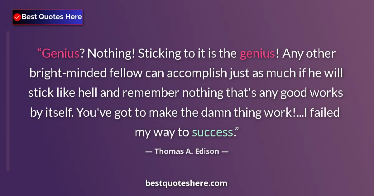 Quote by Thomas A. Edison: Genius? Nothing! Sticking to it is the genius! Any other bright-minded fellow can accomplish just as...