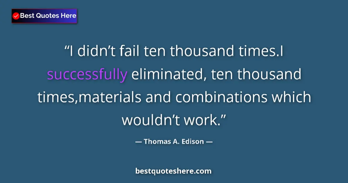 Quote by Thomas A. Edison: I didn’t fail ten thousand times.I successfully eliminated, ten thousand times,materials and combina...