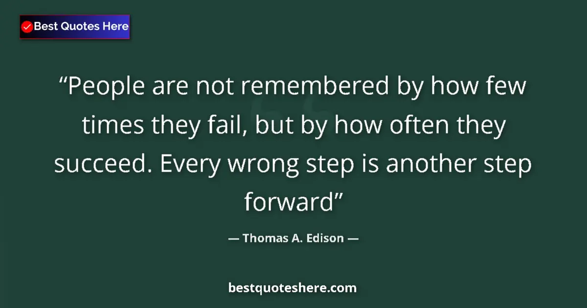 Quote by Thomas A. Edison: People are not remembered by how few times they fail, but by how often they succeed. Every wrong ste...