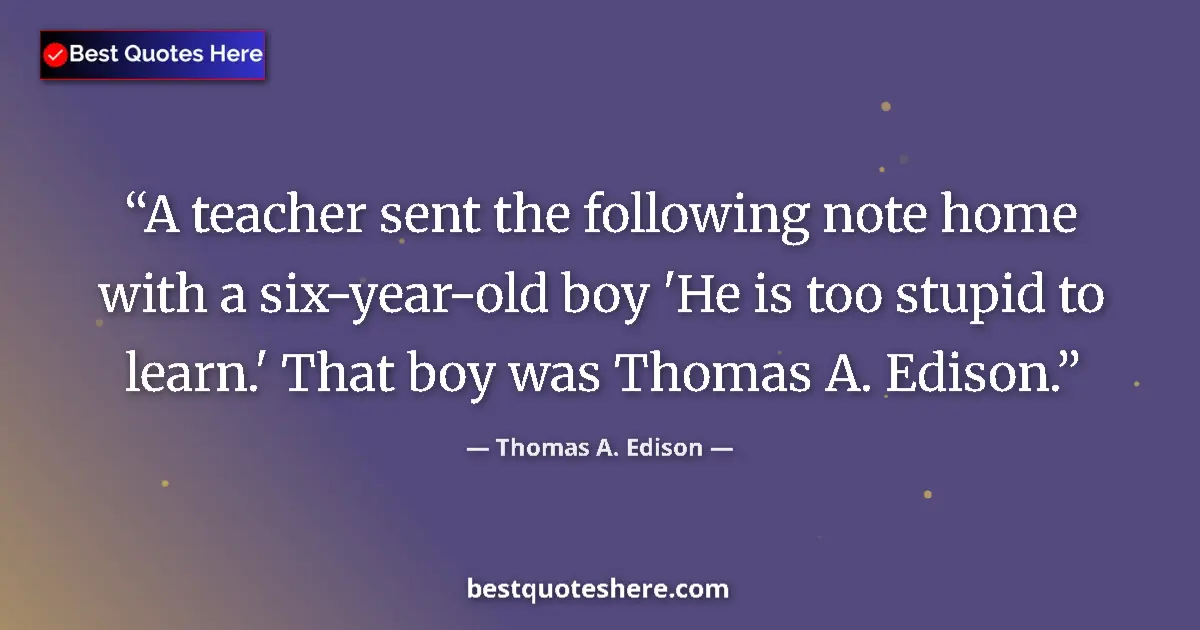 Quote by Thomas A. Edison: A teacher sent the following note home with a six-year-old boy 'He is too stupid to learn.' That boy...