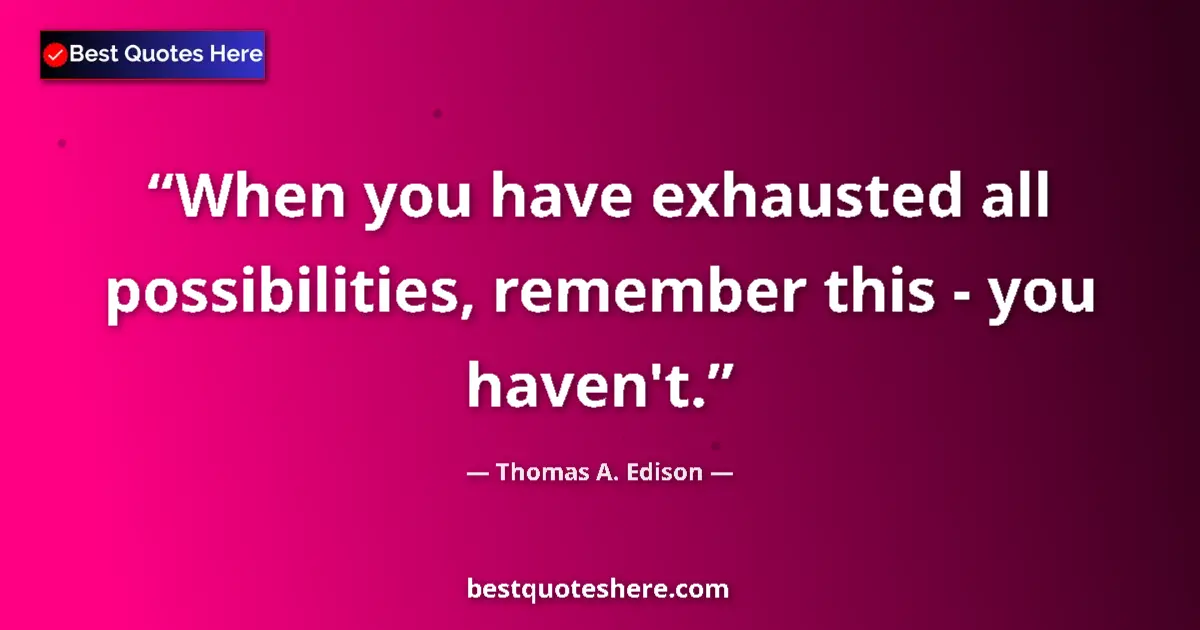 Quote by Thomas A. Edison: When you have exhausted all possibilities, remember this - you haven't....