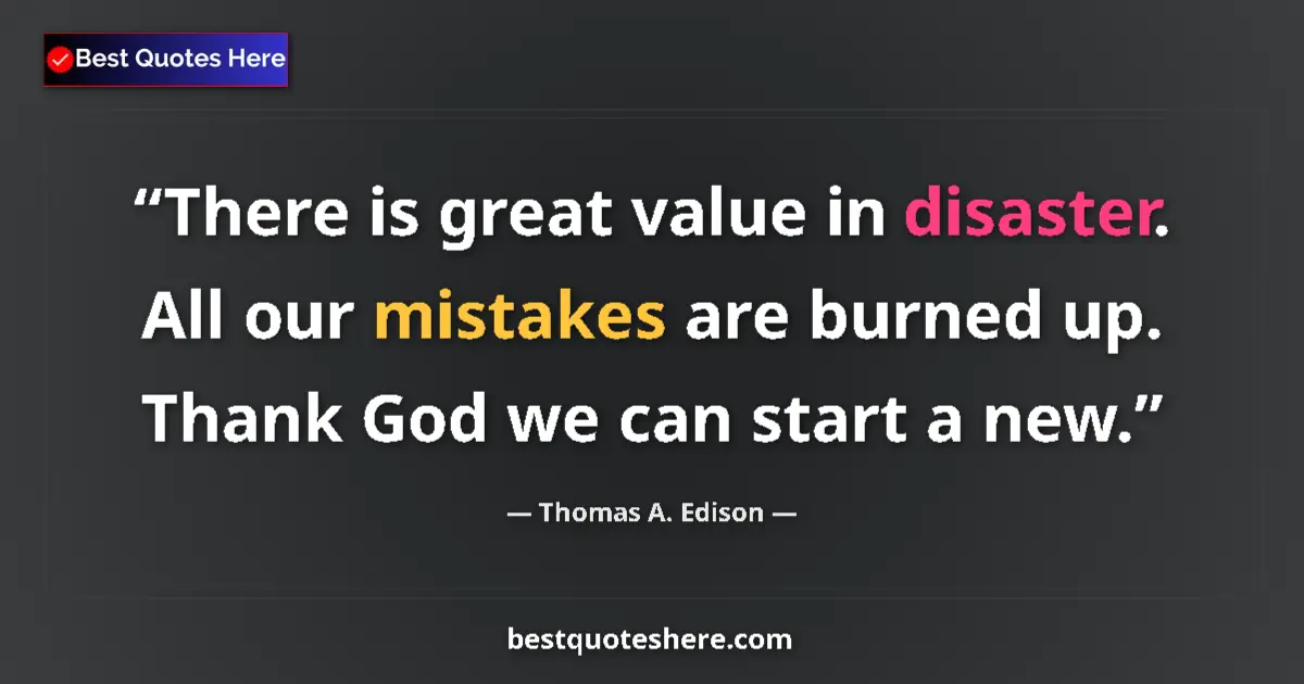 Quote by Thomas A. Edison: There is great value in disaster. All our mistakes are burned up. Thank God we can start a new....