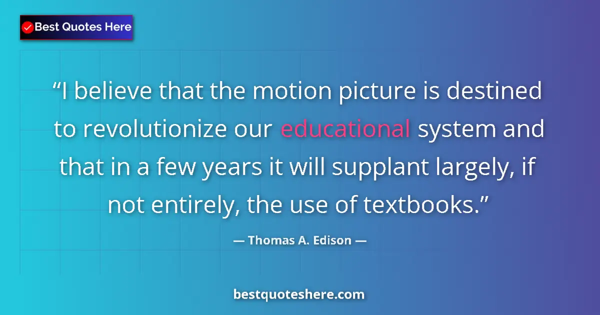 Quote by Thomas A. Edison: I believe that the motion picture is destined to revolutionize our educational system and that in a ...