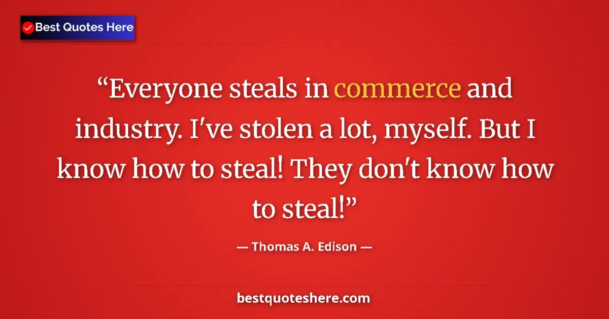 Quote by Thomas A. Edison: Everyone steals in commerce and industry. I've stolen a lot, myself. But I know how to steal! They d...