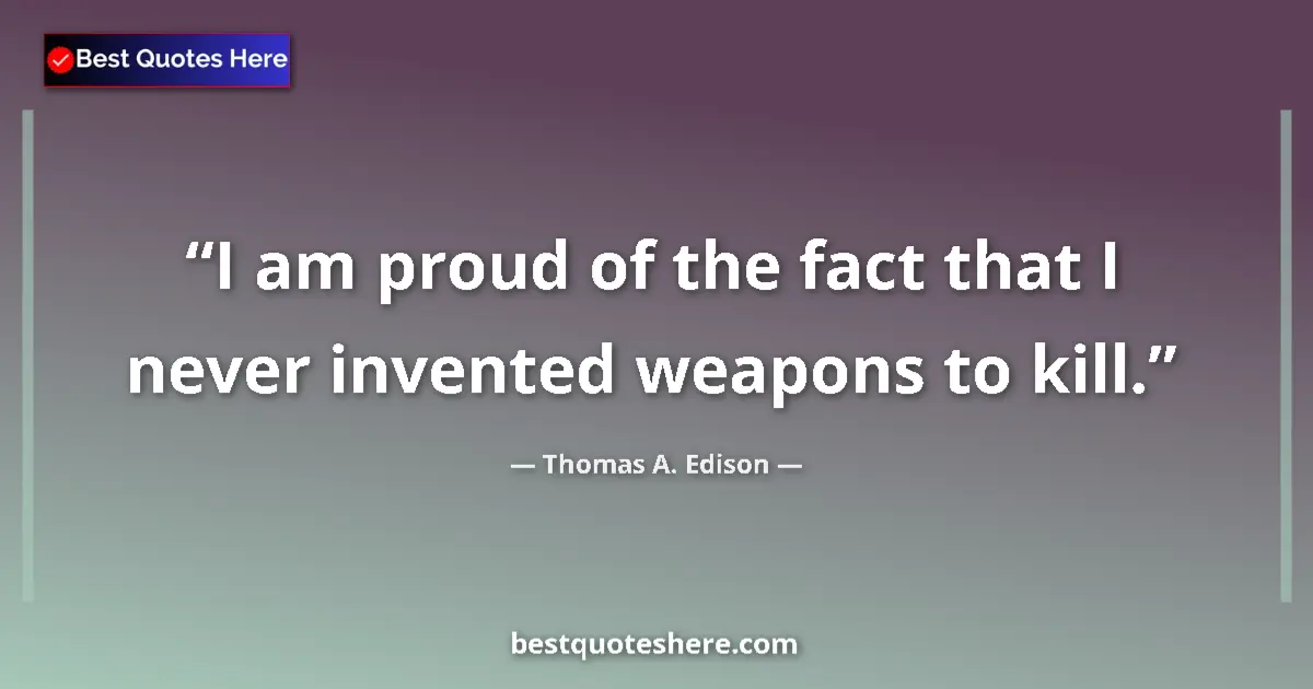 Quote by Thomas A. Edison: I am proud of the fact that I never invented weapons to kill....