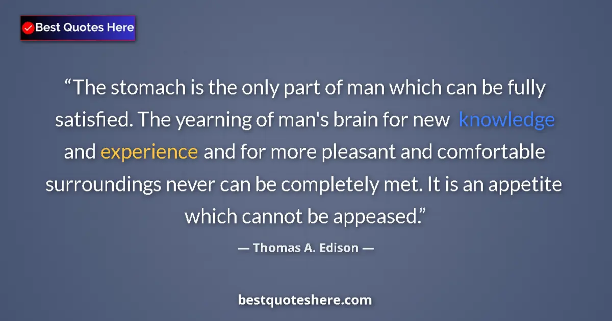 Quote by Thomas A. Edison: The stomach is the only part of man which can be fully satisfied. The yearning of man's brain for ne...
