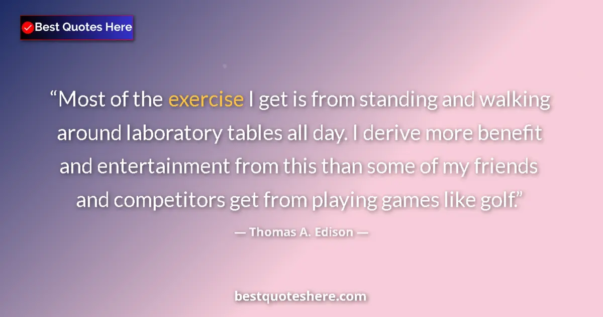 Quote by Thomas A. Edison: Most of the exercise I get is from standing and walking around laboratory tables all day. I derive m...