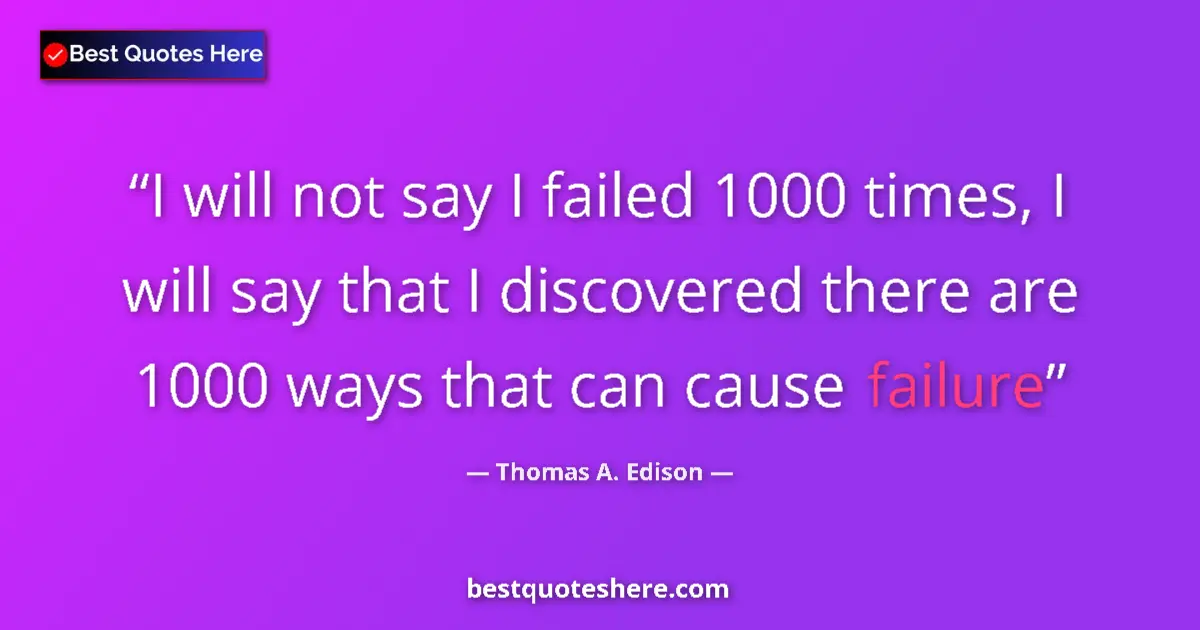 Quote by Thomas A. Edison: I will not say I failed 1000 times, I will say that I discovered there are 1000 ways that can cause ...