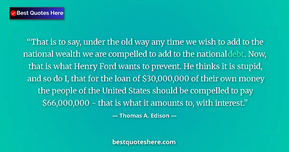 Quote by Thomas A. Edison: That is to say, under the old way any time we wish to add to the national wealth we are compelled to...