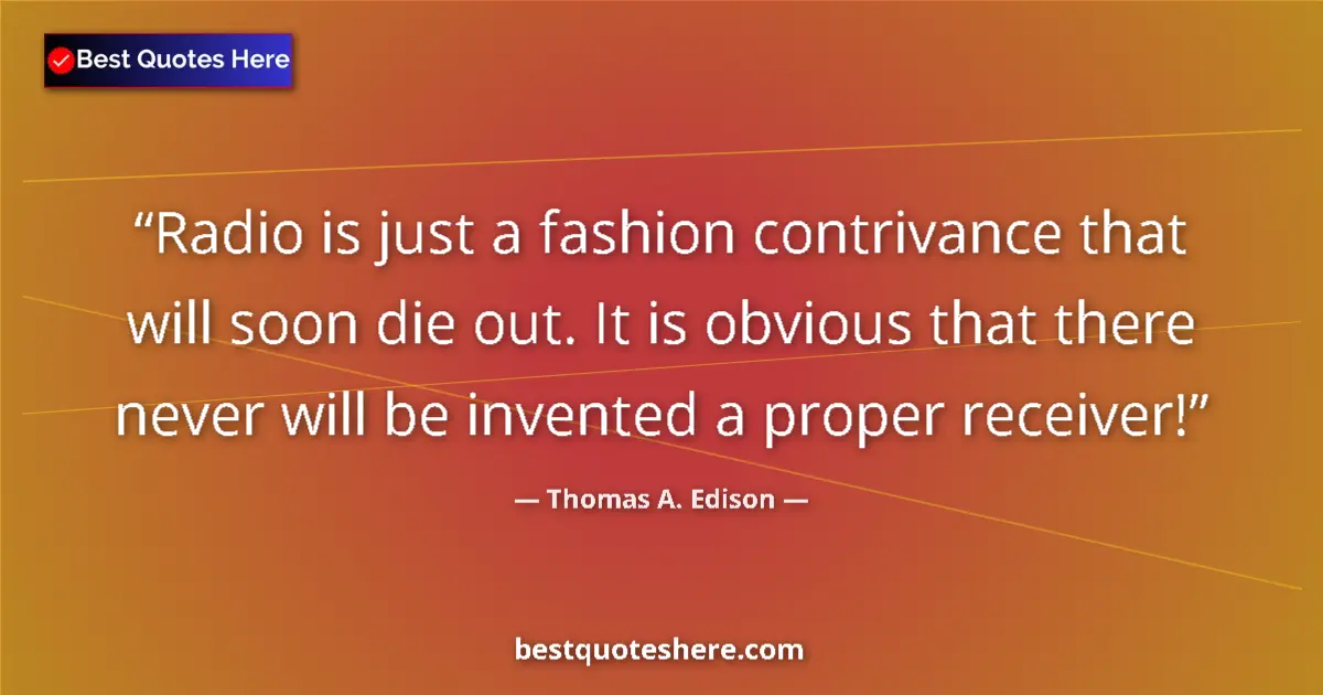 Quote by Thomas A. Edison: Radio is just a fashion contrivance that will soon die out. It is obvious that there never will be i...