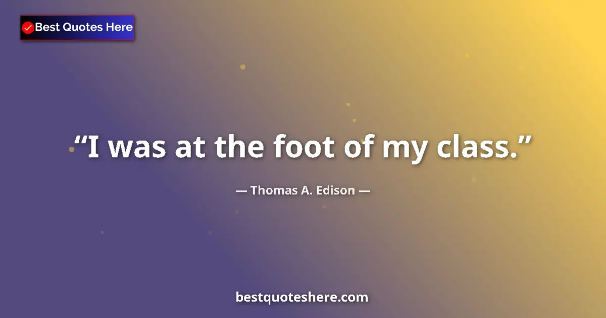 Quote by Thomas A. Edison: I was at the foot of my class....